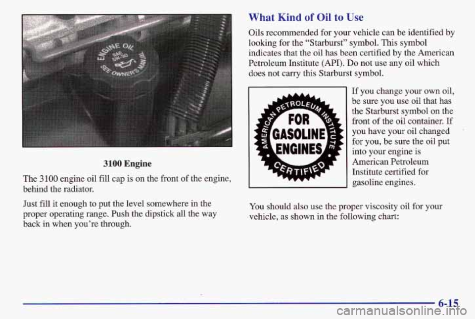 PONTIAC GRAND AM 1997  Owners Manual What Kind of Oil to Use 
3100 Engine 
The 3100 engine oil fill  cap  is on the front  of the engine, 
behind  the radiator. 
Just 
fill it  enough  to put the level somewhere in the 
proper operating 