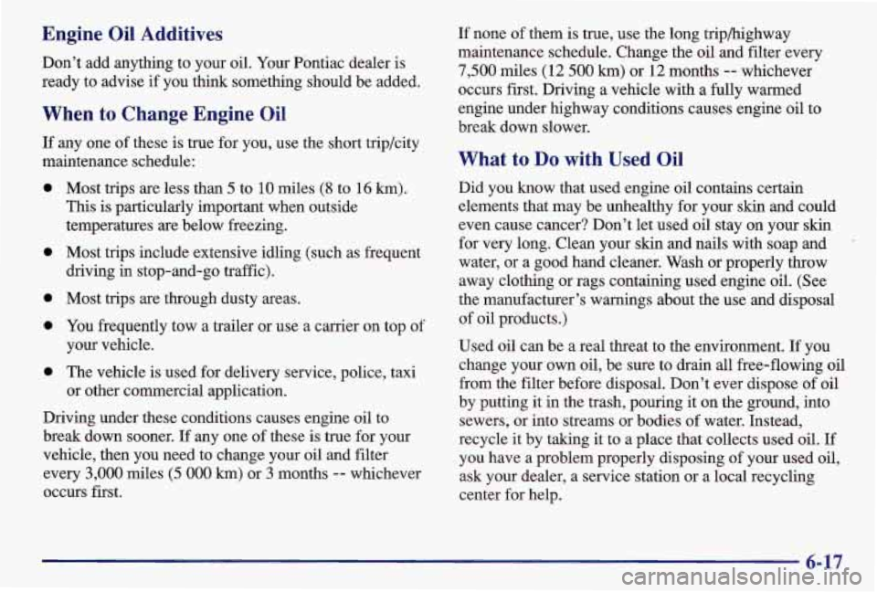 PONTIAC GRAND AM 1997  Owners Manual Engine Oil Additives 
Don’t  add  anything to your  oil. Your  Pontiac  dealer is 
ready  to advise 
if you  think  something  should  be added. 
When  to  Change  Engine Oil 
If any  one  of these 