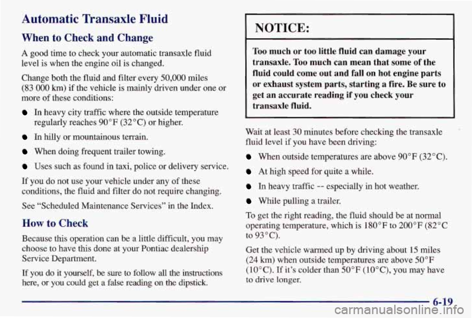 PONTIAC GRAND AM 1997  Owners Manual Automatic  Transaxle  Fluid 
When to Check and Change 
A good  time to check your automatic transaxle fluid 
level  is  when  the engine oil  is changed. 
Change both the fluid  and filter every 
50,0