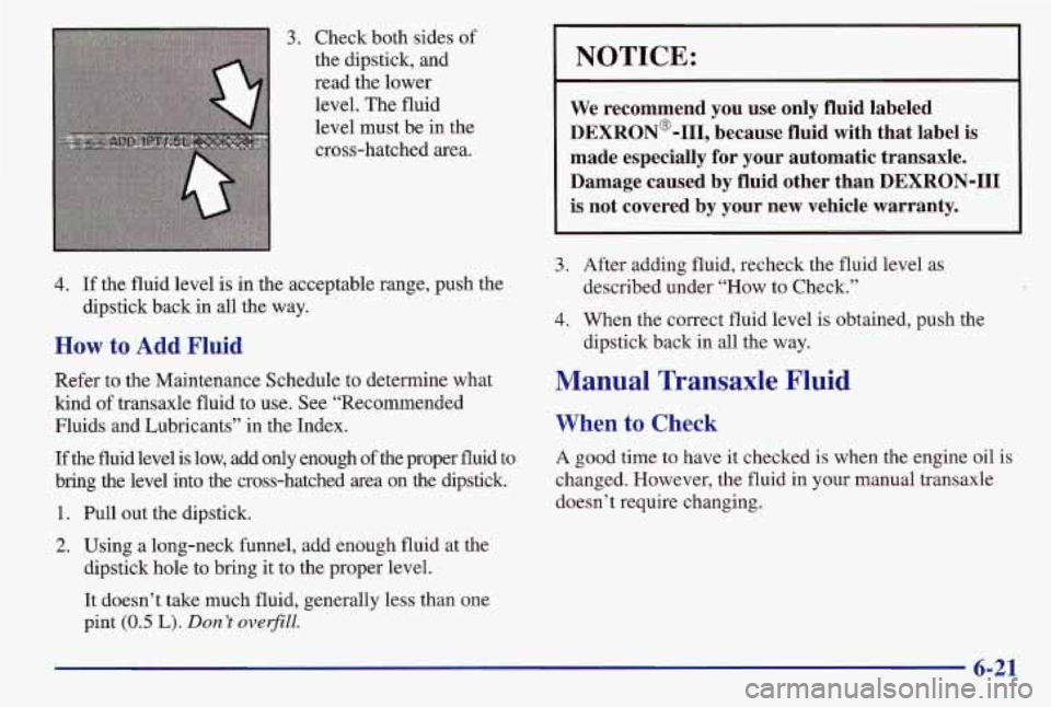 PONTIAC GRAND AM 1997  Owners Manual 3. Check both sides of 
the dipstick,  and 
read  the lower 
level. The fluid 
level must  be in the 
cross-hatched  area. 
4. If the fluid level is in  the  acceptable range, push the 
dipstick back 