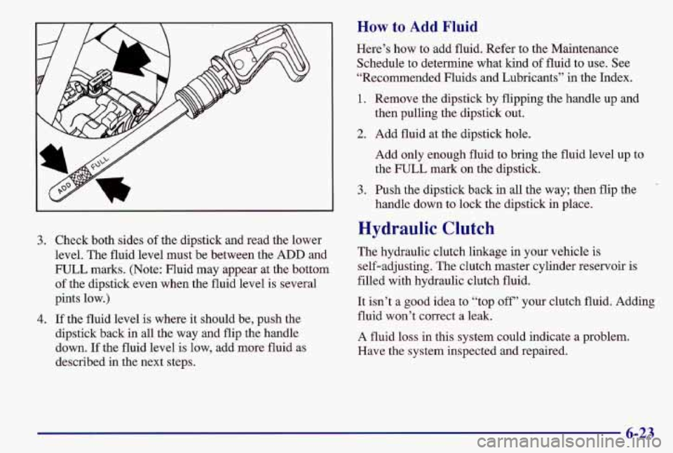PONTIAC GRAND AM 1997  Owners Manual 3. Check both sides  of the dipstick  and read  the lower 
level. The fluid level  must be between the 
ADD and 
FULL  marks. (Note: Fluid may appear  at the bottom 
of  the dipstick even  when the fl