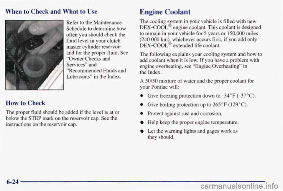 PONTIAC GRAND AM 1997  Owners Manual When  to  Check  and  What to Use 
Refer to the Maintenance Schedule to determine  how 
often  you  should  check the 
fluid level in your clutch 
master  cylinder reservoir 
and  for the proper fluid