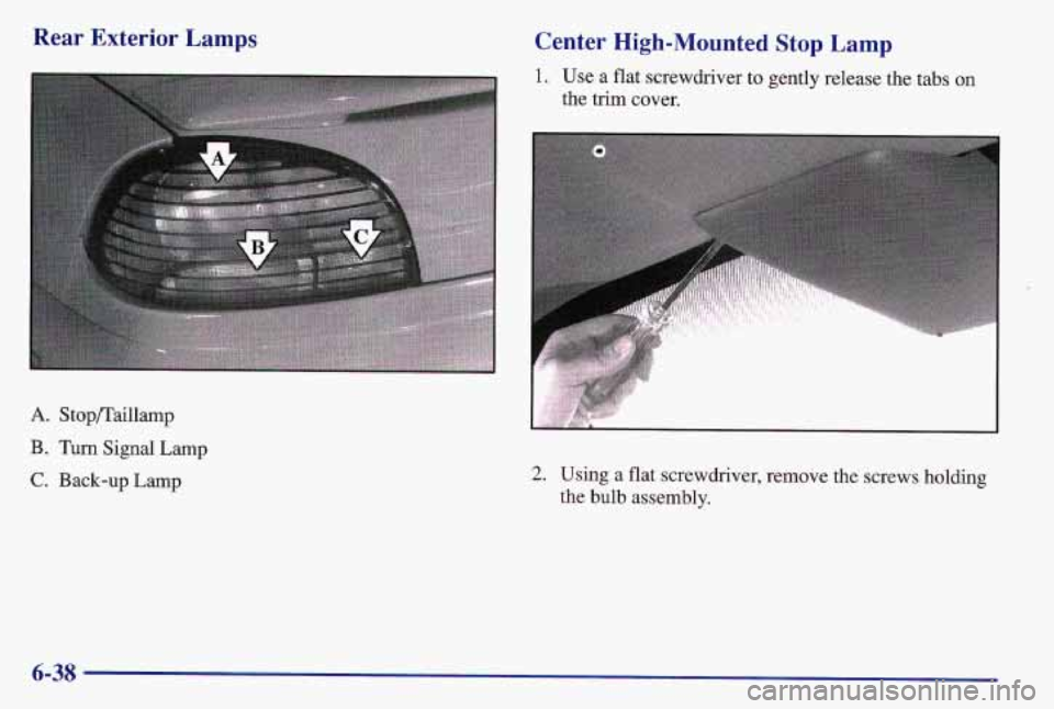 PONTIAC GRAND AM 1997  Owners Manual Rear  Exterior  Lamps 
A. Stop/Taillamp 
B. 
Turn Signal Lamp 
C. Back-up  Lamp 
Center High-Mounted Stop Lamp 
1. Use  a  flat  screwdriver  to gently release  the  tabs  on 
the  trim  cover. 
?. Us