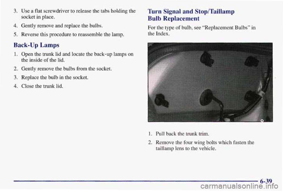 PONTIAC GRAND AM 1997  Owners Manual 3. Use a  flat  screwdriver to release the tabs  holding  the 
socket  in  place. 
4. Gently  remove  and replace the bulbs. 
5. Reverse  this procedure  to reassemble  the lamp. 
Turn  Signal  and  S