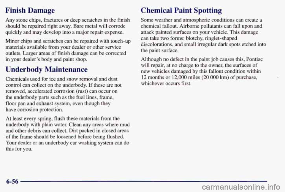 PONTIAC GRAND AM 1997  Owners Manual Finish  Damage 
Any stone chips, fractures or deep scratches in the finish 
should  be repaired right  away. Bare metal will corrode 
quickly and may develop into a major repair expense. 
Minor chips 