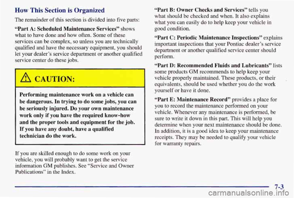 PONTIAC GRAND AM 1997  Owners Manual How This Section is Organized 
The  remainder  of  this  section  is  divided  into five parts: 
“Part 
A: Scheduled  Maintenance  Services” shows 
what  to  have  done  and  how  often.  Some of 