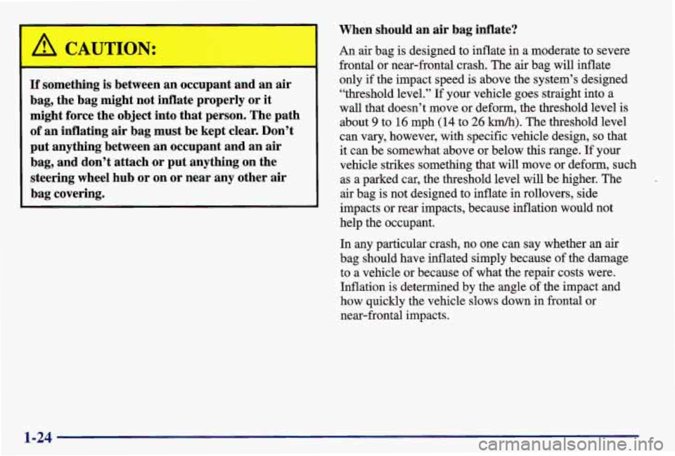 PONTIAC GRAND AM 1997 Owners Guide I
I A CAUTION:
- -
If something is between an occupant and an air
bag, the bag might not inflate properly
or it
might force the object into that person. The path
of an infla PONTIAC GRAND AM 1997 Owners Guide I
I A CAUTION:
- -
If something is between an occupant and an air
bag, the bag might not inflate properly
or it
might force the object into that person. The path
of an infla