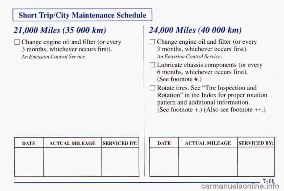 PONTIAC GRAND AM 1997  Owners Manual I Short Trip/City Maintenance  Schedule 1 
21,000 Miles (35 000 km) 
Change engine oil and filter (or every 
3 months,  whichever  occurs first). 
An Emission Control Service. 
DATE  ACTUAL MILEAGE  S