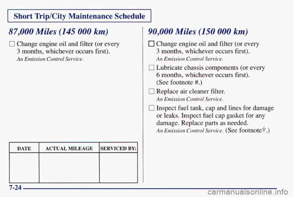 PONTIAC GRAND AM 1997  Owners Manual 1 Short Trip/City  Maintenance  Schedule I 
87,000 Miles (145 000 km) 
0 Change engine oil  and filter  (or  every 
3 months,  whichever occurs first). 
An Emission Control Service. 
DATE  ACTUAL MILE