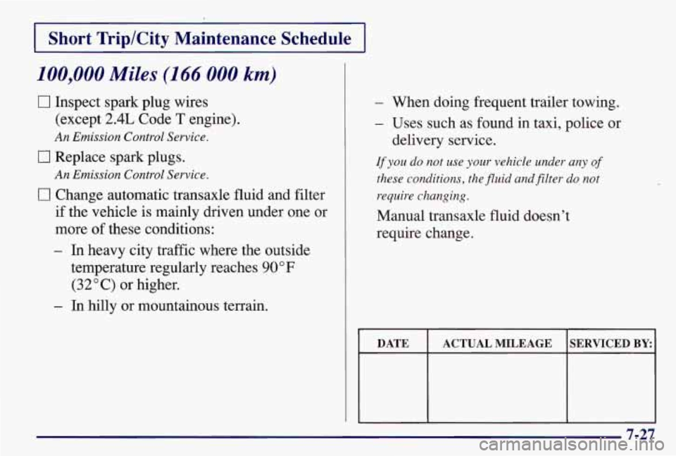 PONTIAC GRAND AM 1997  Owners Manual I 1 
Short  Trip/City  Maintenance  Schedule 
100,000 Miles (166 000 km) 
0 Inspect spark plug  wires 
(except 
2.4L Code T engine). 
An Emission  Control Service. 
0 Replace spark  plugs. 
0 Change a