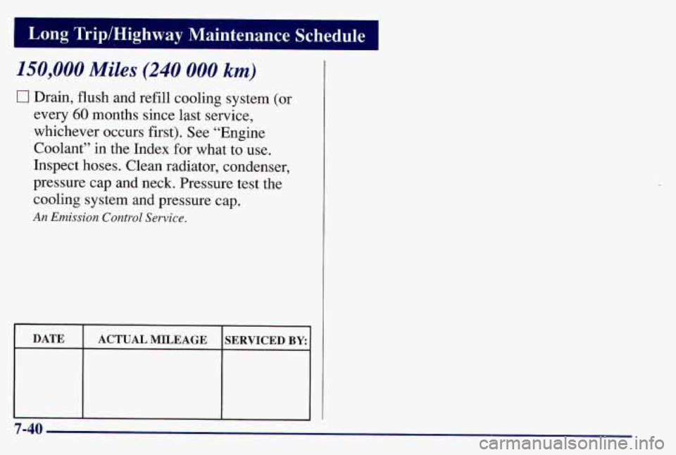 PONTIAC GRAND AM 1997  Owners Manual 150,000 Miles (240 000 km) 
17 Drain, flush and refill cooling  system (or 
every 60 months since  last service, 
whichever  occurs first). See “Engine 
Coolant”  in 
the Index for what  to  use. 
