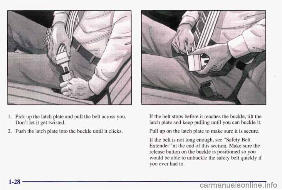 PONTIAC GRAND AM 1997 Owners Guide 1. Pick up the latch plate and pull the belt across you.
Don’t let it get twisted.
2. Push the latch plate into the buckle until it clicks.
.. .,
If the belt stops before i PONTIAC GRAND AM 1997 Owners Guide 1. Pick up the latch plate and pull the belt across you.
Don’t let it get twisted.
2. Push the latch plate into the buckle until it clicks.
.. .,
If the belt stops before i
