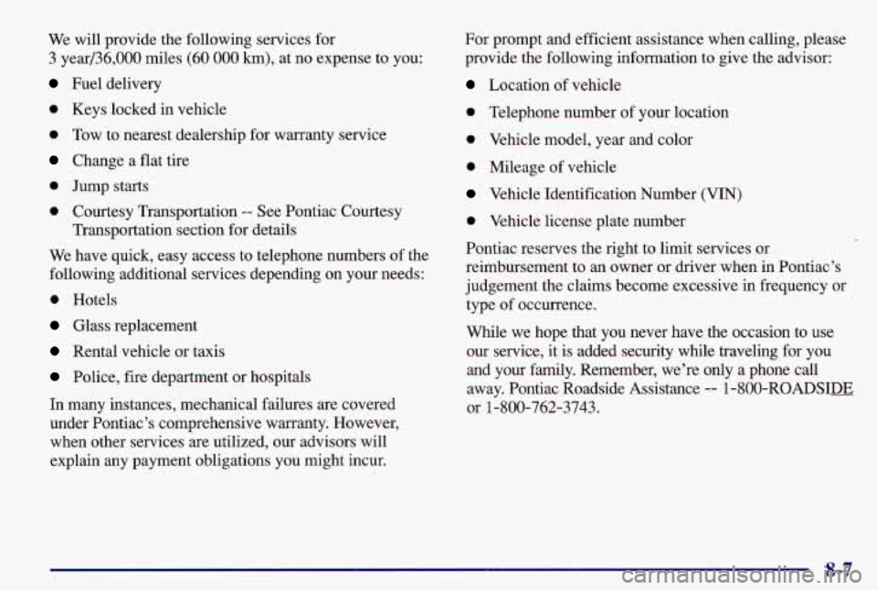 PONTIAC GRAND AM 1997  Owners Manual We will  provide  the  following  services  for 
3  year/36,000  miles 
(60 000 km), at  no  expense  to  you: 
Fuel  delivery 
0 Keys  locked  in vehicle 
0 Tow  to nearest  dealership  for warranty 