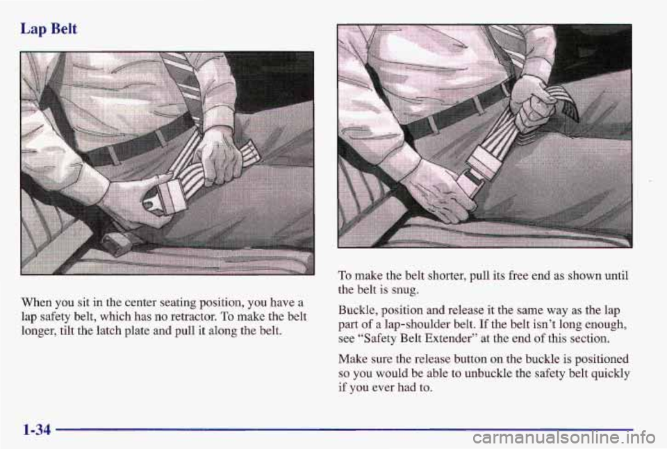 PONTIAC GRAND AM 1997 Service Manual When you sit in the center seating position, you have a
lap safety belt, which has no retractor.
To make the belt
longer, tilt the latch plate and pull it along the belt. the belt
is sn PONTIAC GRAND AM 1997 Service Manual When you sit in the center seating position, you have a
lap safety belt, which has no retractor.
To make the belt
longer, tilt the latch plate and pull it along the belt. the belt
is sn