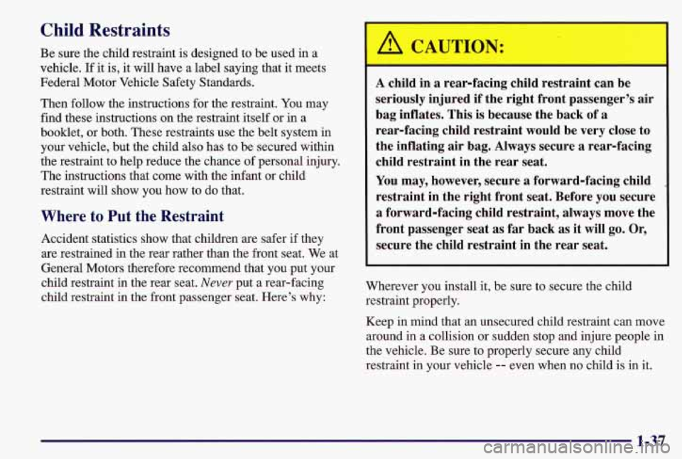 PONTIAC GRAND AM 1997 Service Manual Child Restraints
Be sure the child restraint is designed to be used in a
vehicle.
If it is, it will have a label saying that it meets
Federal Motor Vehicle Safety Standards.
Then foll PONTIAC GRAND AM 1997 Service Manual Child Restraints
Be sure the child restraint is designed to be used in a
vehicle.
If it is, it will have a label saying that it meets
Federal Motor Vehicle Safety Standards.
Then foll