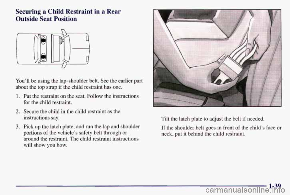 PONTIAC GRAND AM 1997 Service Manual Securing a Child Restraint in a Rear
Outside Seat Position
You’ll be using the lap-shoulder belt. See the earlier part
about the top strap if the child restraint has one.
1. Put the re PONTIAC GRAND AM 1997 Service Manual Securing a Child Restraint in a Rear
Outside Seat Position
You’ll be using the lap-shoulder belt. See the earlier part
about the top strap if the child restraint has one.
1. Put the re