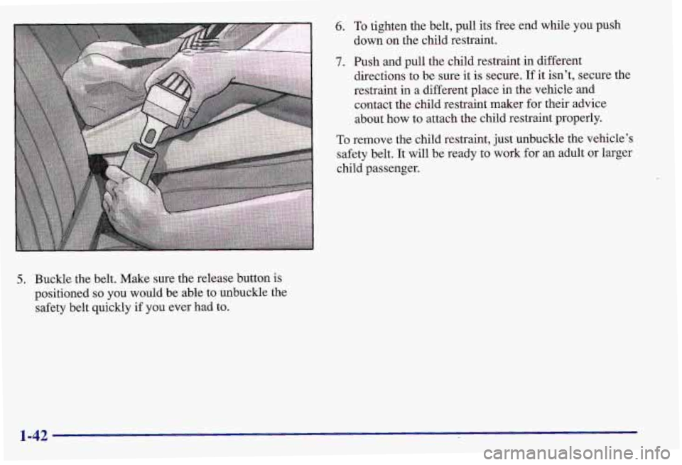 PONTIAC GRAND AM 1997 Service Manual 5. Buckle the belt. Make sure the release button is
positioned
so you would be able to unbuckle the
safety belt quickly if you ever had to.
6. To tighten the belt, pull its free end while PONTIAC GRAND AM 1997 Service Manual 5. Buckle the belt. Make sure the release button is
positioned
so you would be able to unbuckle the
safety belt quickly if you ever had to.
6. To tighten the belt, pull its free end while