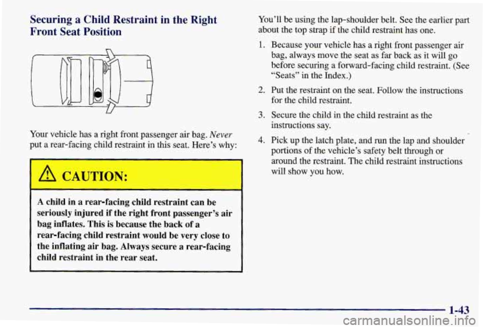 PONTIAC GRAND AM 1997 Service Manual Securing a Child Restraint in the Right
Front Seat Position
Your vehicle has a right front passenger air bag. Never
put a rear-facing child restraint in this seat. Here’s why:
A CAU PONTIAC GRAND AM 1997 Service Manual Securing a Child Restraint in the Right
Front Seat Position
Your vehicle has a right front passenger air bag. Never
put a rear-facing child restraint in this seat. Here’s why:
A CAU