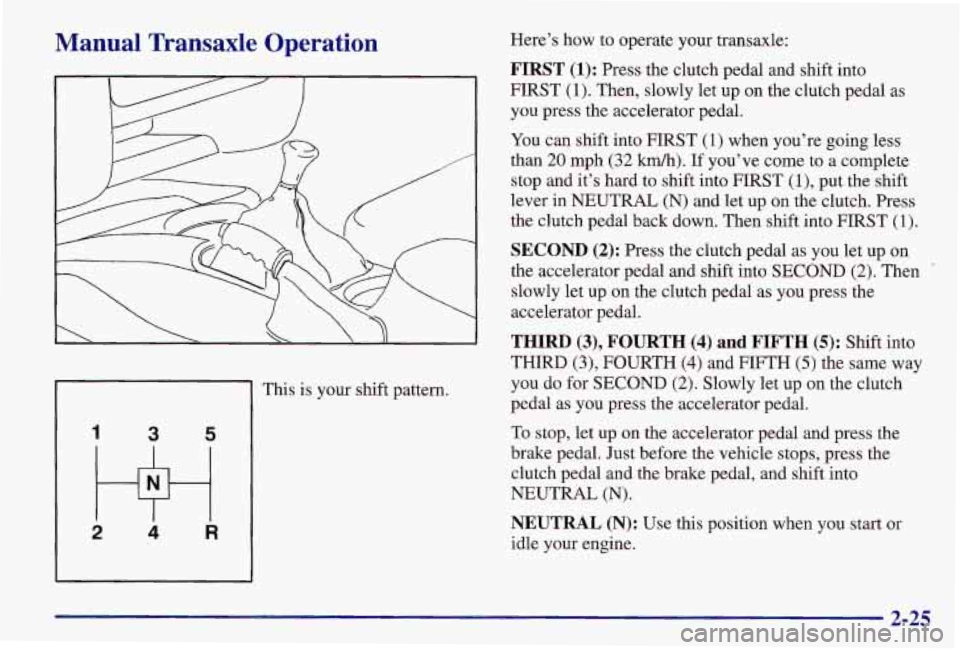 PONTIAC GRAND AM 1997 Manual PDF Manual Transaxle Operation
1 3 5
2 w 4 R
This is your shift pattern. Here’s how
to operate your transaxle:
FIRST (1): Press the clutch pedal and shift into
FIRST
(1). Then, slowly let up PONTIAC GRAND AM 1997 Manual PDF Manual Transaxle Operation
1 3 5
2 w 4 R
This is your shift pattern. Here’s how
to operate your transaxle:
FIRST (1): Press the clutch pedal and shift into
FIRST
(1). Then, slowly let up