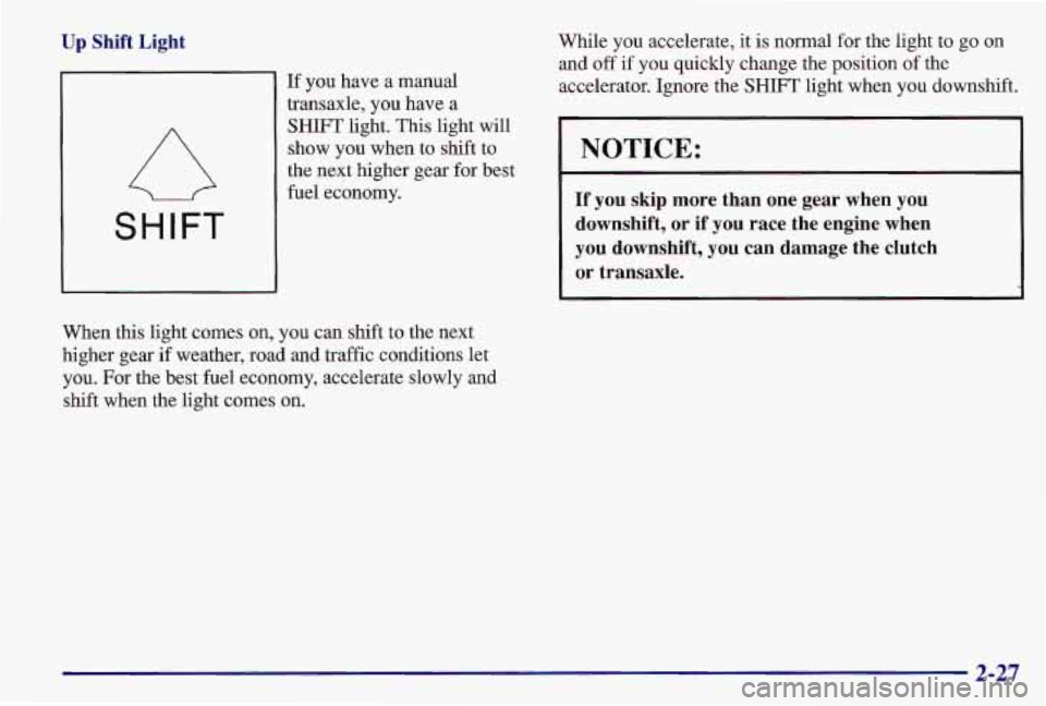PONTIAC GRAND AM 1997 Manual Online Up Shift Light
SHIFT
If you have a manual
transaxle, you have
a
SHIFT light. This light will
show you when to shift to
the next higher gear for best
fuel economy.
When this ligh PONTIAC GRAND AM 1997 Manual Online Up Shift Light
SHIFT
If you have a manual
transaxle, you have
a
SHIFT light. This light will
show you when to shift to
the next higher gear for best
fuel economy.
When this ligh