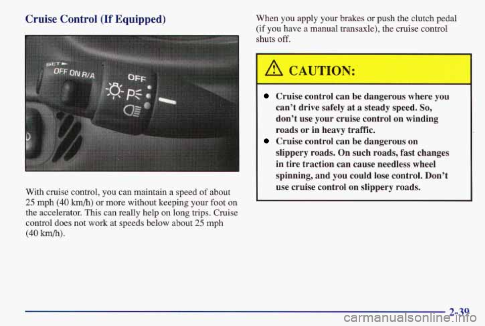 PONTIAC GRAND AM 1997 Owners Manual Cruise Control (If Equipped)
With cruise control, you can maintain a speed of about
25 mph (40 h/h) or more without keeping your foot on
the accelerator. This
can really help on l PONTIAC GRAND AM 1997 Owners Manual Cruise Control (If Equipped)
With cruise control, you can maintain a speed of about
25 mph (40 h/h) or more without keeping your foot on
the accelerator. This
can really help on l