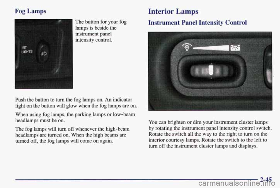 PONTIAC GRAND AM 1997 Owners Manual Fog Lamps
The button for your fog
lamps is beside the
instrument panel
intensity control.
Push the button to turn the fog lamps
on. An indicator
light on the button will glow when the f PONTIAC GRAND AM 1997 Owners Manual Fog Lamps
The button for your fog
lamps is beside the
instrument panel
intensity control.
Push the button to turn the fog lamps
on. An indicator
light on the button will glow when the f