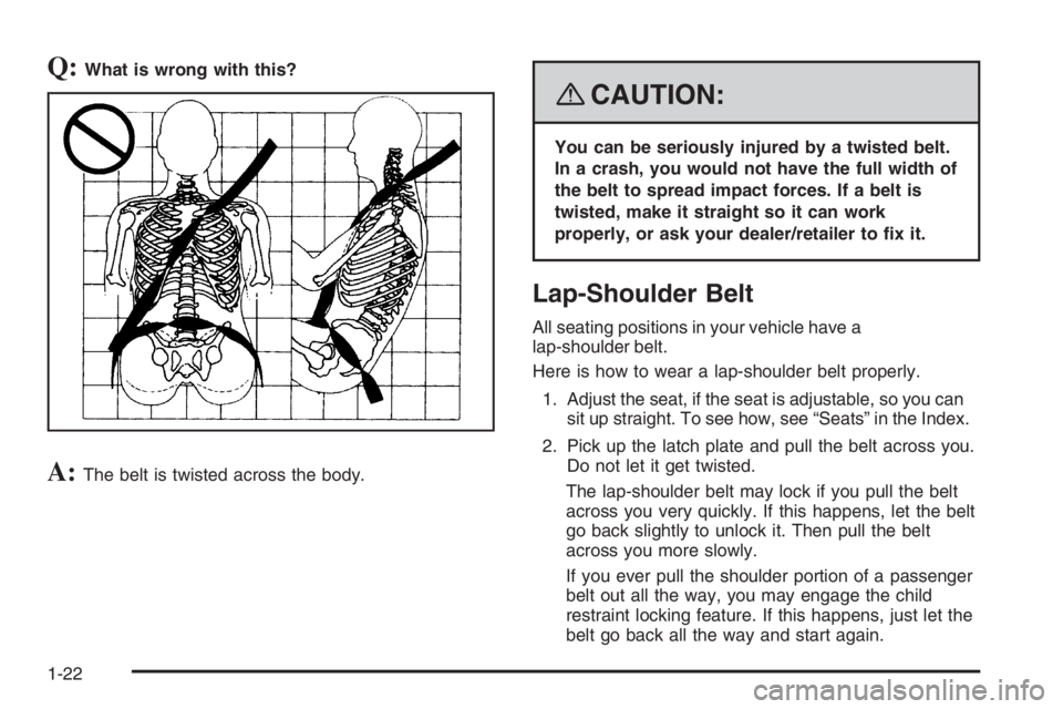 PONTIAC GRAND PRIX 2008 Owners Manual Q:What is wrong with this?
A:The belt is twisted across the body.
{CAUTION:
You can be seriously injured by a twisted belt.
In a crash, you would not have the full width of
the belt to spread impact f PONTIAC GRAND PRIX 2008 Owners Manual Q:What is wrong with this?
A:The belt is twisted across the body.
{CAUTION:
You can be seriously injured by a twisted belt.
In a crash, you would not have the full width of
the belt to spread impact f