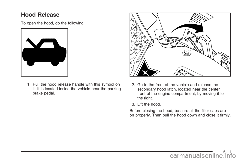 PONTIAC GRAND PRIX 2008  Owners Manual Hood Release
To open the hood, do the following:
1. Pull the hood release handle with this symbol on
it. It is located inside the vehicle near the parking
brake pedal.2. Go to the front of the vehicle