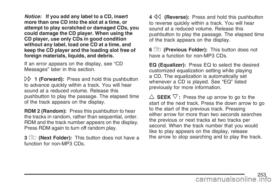 PONTIAC GRAND PRIX 2007  Owners Manual Notice:If you add any label to a CD, insert
more than one CD into the slot at a time, or
attempt to play scratched or damaged CDs, you
could damage the CD player. When using the
CD player, use only CD