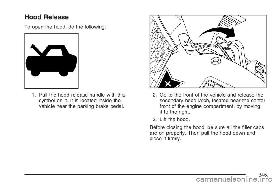 PONTIAC GRAND PRIX 2007  Owners Manual Hood Release
To open the hood, do the following:
1. Pull the hood release handle with this
symbol on it. It is located inside the
vehicle near the parking brake pedal.2. Go to the front of the vehicle
