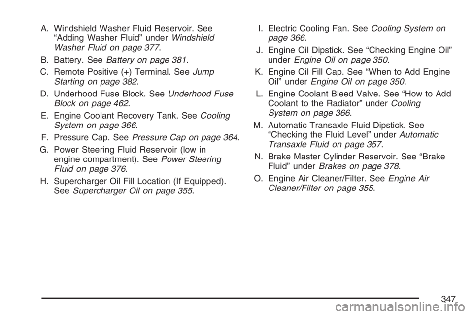 PONTIAC GRAND PRIX 2007  Owners Manual A. Windshield Washer Fluid Reservoir. See
“Adding Washer Fluid” underWindshield
Washer Fluid on page 377.
B. Battery. SeeBattery on page 381.
C. Remote Positive (+) Terminal. SeeJump
Starting on p