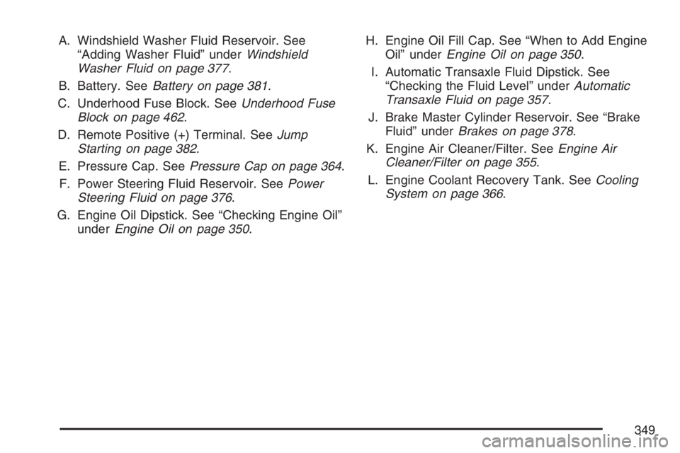 PONTIAC GRAND PRIX 2007  Owners Manual A. Windshield Washer Fluid Reservoir. See
“Adding Washer Fluid” underWindshield
Washer Fluid on page 377.
B. Battery. SeeBattery on page 381.
C. Underhood Fuse Block. SeeUnderhood Fuse
Block on pa