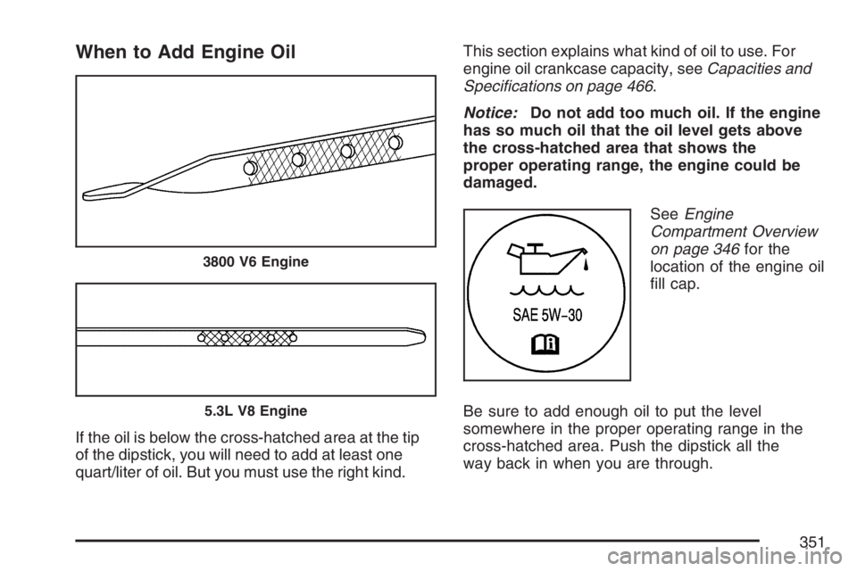 PONTIAC GRAND PRIX 2007 Owners Manual When to Add Engine Oil
If the oil is below the cross-hatched area at the tip
of the dipstick, you will need to add at least one
quart/liter of oil. But you must use the right kind.This section explain PONTIAC GRAND PRIX 2007 Owners Manual When to Add Engine Oil
If the oil is below the cross-hatched area at the tip
of the dipstick, you will need to add at least one
quart/liter of oil. But you must use the right kind.This section explain