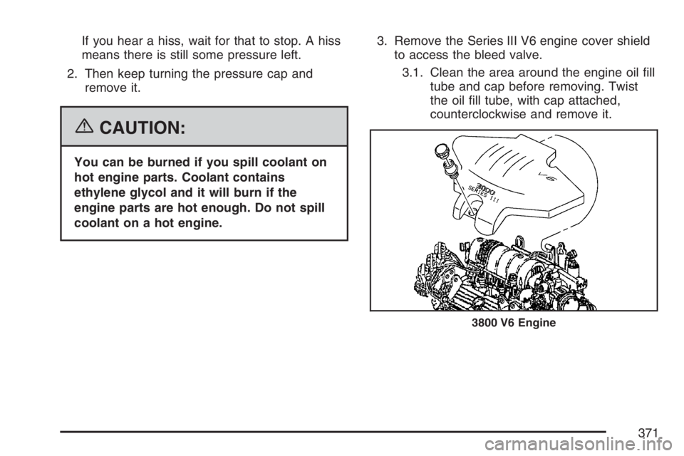 PONTIAC GRAND PRIX 2007  Owners Manual If you hear a hiss, wait for that to stop. A hiss
means there is still some pressure left.
2. Then keep turning the pressure cap and
remove it.
{CAUTION:
You can be burned if you spill coolant on
hot 