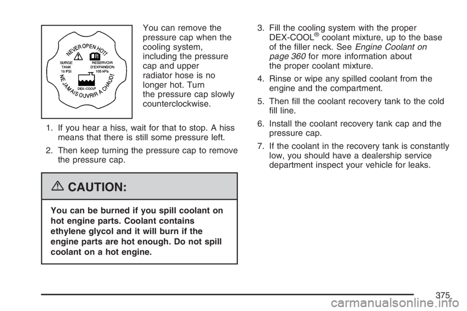 PONTIAC GRAND PRIX 2007  Owners Manual You can remove the
pressure cap when the
cooling system,
including the pressure
cap and upper
radiator hose is no
longer hot. Turn
the pressure cap slowly
counterclockwise.
1. If you hear a hiss, wait
