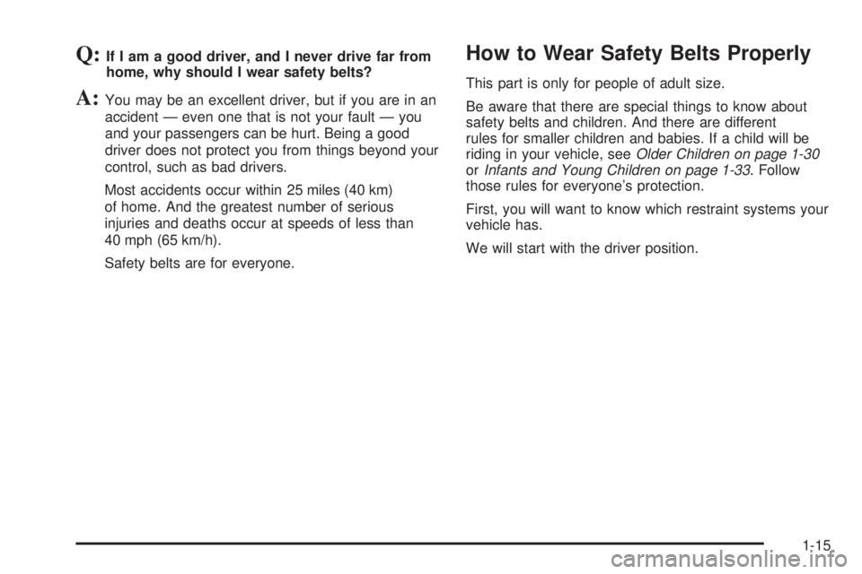 PONTIAC GRAND PRIX 2006 Owners Manual Q:If I am a good driver, and I never drive far from
home, why should I wear safety belts?
A:You may be an excellent driver, but if you are in an
accident — even one that is not your fault — you
an PONTIAC GRAND PRIX 2006 Owners Manual Q:If I am a good driver, and I never drive far from
home, why should I wear safety belts?
A:You may be an excellent driver, but if you are in an
accident — even one that is not your fault — you
an
