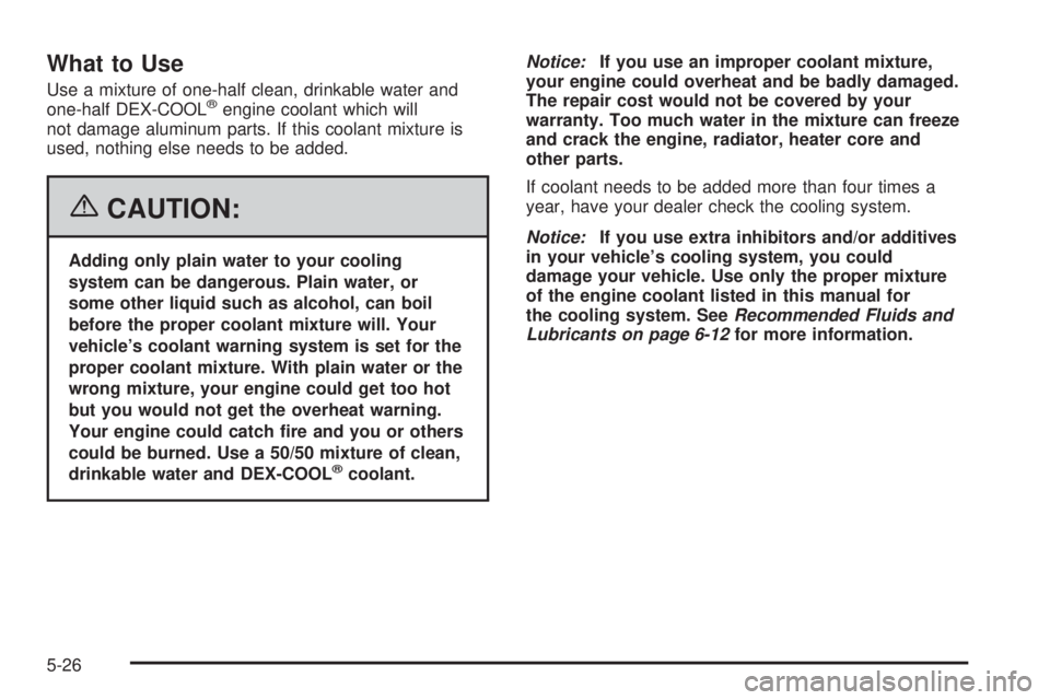 PONTIAC GRAND PRIX 2006  Owners Manual What to Use
Use a mixture of one-half clean, drinkable water and
one-half DEX-COOL®engine coolant which will
not damage aluminum parts. If this coolant mixture is
used, nothing else needs to be added