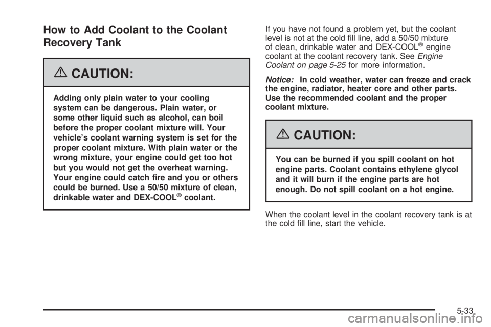 PONTIAC GRAND PRIX 2006  Owners Manual How to Add Coolant to the Coolant
Recovery Tank
{CAUTION:
Adding only plain water to your cooling
system can be dangerous. Plain water, or
some other liquid such as alcohol, can boil
before the proper