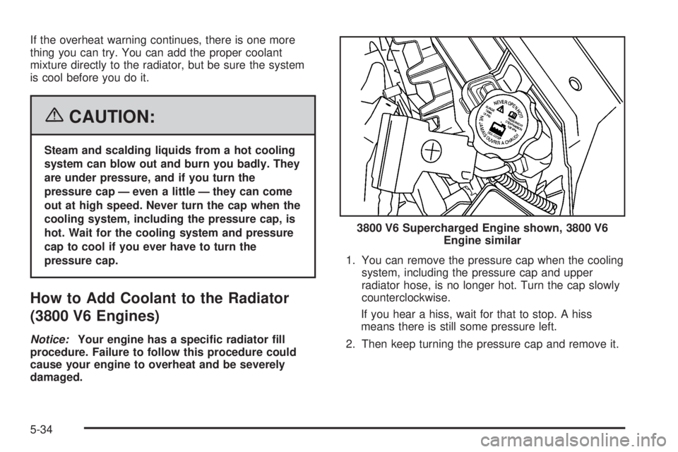PONTIAC GRAND PRIX 2006  Owners Manual If the overheat warning continues, there is one more
thing you can try. You can add the proper coolant
mixture directly to the radiator, but be sure the system
is cool before you do it.
{CAUTION:
Stea