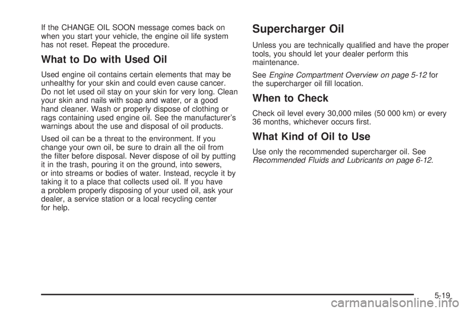 PONTIAC GRAND PRIX 2005  Owners Manual If the CHANGE OIL SOON message comes back on
when you start your vehicle, the engine oil life system
has not reset. Repeat the procedure.
What to Do with Used Oil
Used engine oil contains certain elem