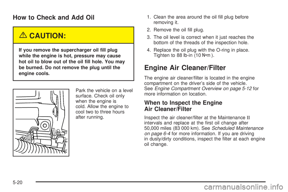PONTIAC GRAND PRIX 2005  Owners Manual How to Check and Add Oil
{CAUTION:
If you remove the supercharger oil �ll plug
while the engine is hot, pressure may cause
hot oil to blow out of the oil �ll hole. You may
be burned. Do not remove the