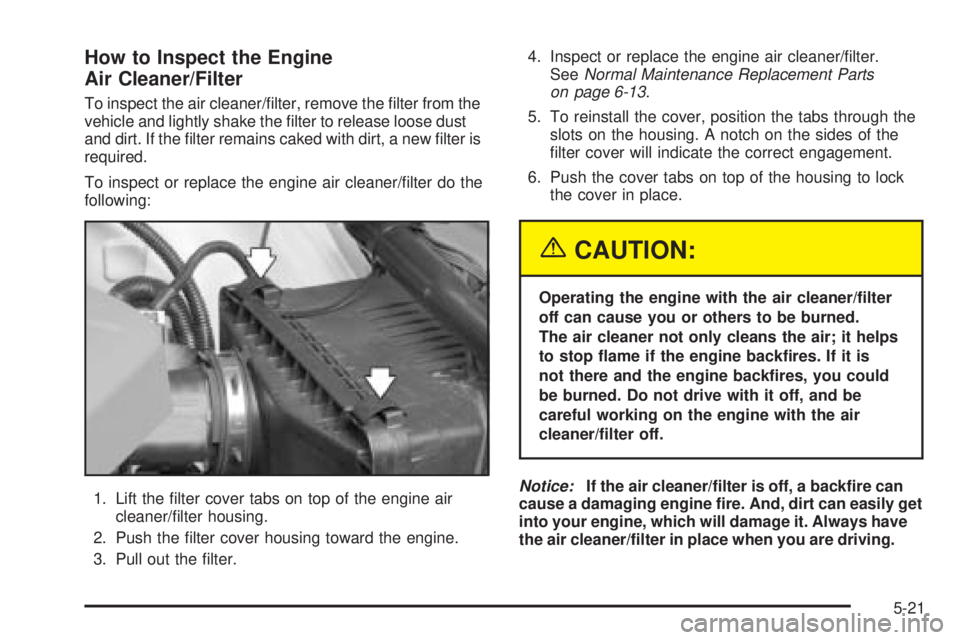PONTIAC GRAND PRIX 2005  Owners Manual How to Inspect the Engine
Air Cleaner/Filter
To inspect the air cleaner/�lter, remove the �lter from the
vehicle and lightly shake the �lter to release loose dust
and dirt. If the �lter remains caked 