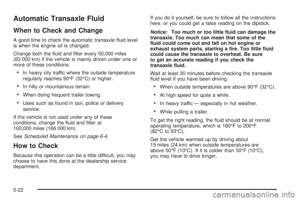PONTIAC GRAND PRIX 2005  Owners Manual Automatic Transaxle Fluid
When to Check and Change
A good time to check the automatic transaxle �uid level
is when the engine oil is changed.
Change both the �uid and �lter every 50,000 miles
(83 000 