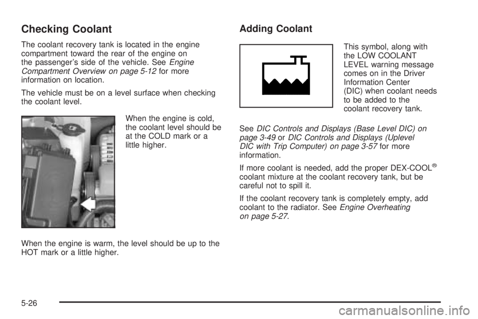 PONTIAC GRAND PRIX 2005  Owners Manual Checking Coolant
The coolant recovery tank is located in the engine
compartment toward the rear of the engine on
the passenger’s side of the vehicle. SeeEngine
Compartment Overview on page 5-12for m