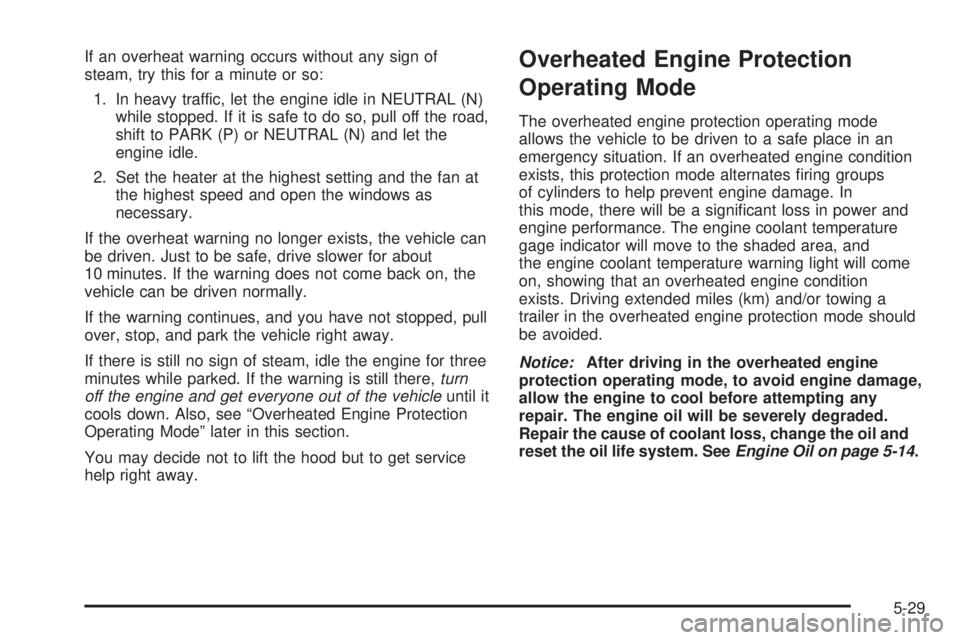 PONTIAC GRAND PRIX 2005  Owners Manual If an overheat warning occurs without any sign of
steam, try this for a minute or so:
1. In heavy traffic, let the engine idle in NEUTRAL (N)
while stopped. If it is safe to do so, pull off the road,
