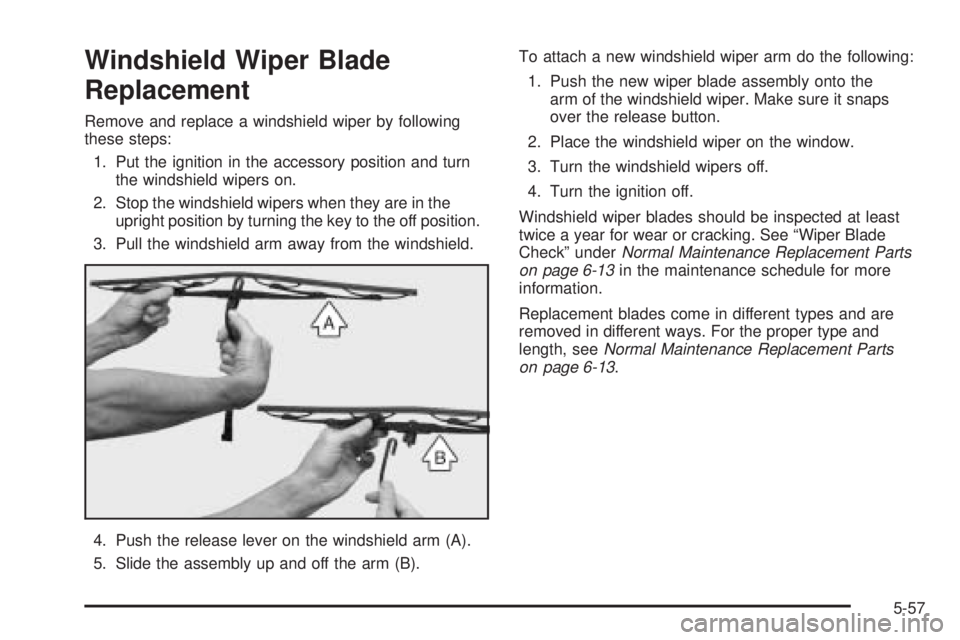 PONTIAC GRAND PRIX 2005 Owners Manual Windshield Wiper Blade
Replacement
Remove and replace a windshield wiper by following
these steps:
1. Put the ignition in the accessory position and turn
the windshield wipers on.
2. Stop the windshie PONTIAC GRAND PRIX 2005 Owners Manual Windshield Wiper Blade
Replacement
Remove and replace a windshield wiper by following
these steps:
1. Put the ignition in the accessory position and turn
the windshield wipers on.
2. Stop the windshie