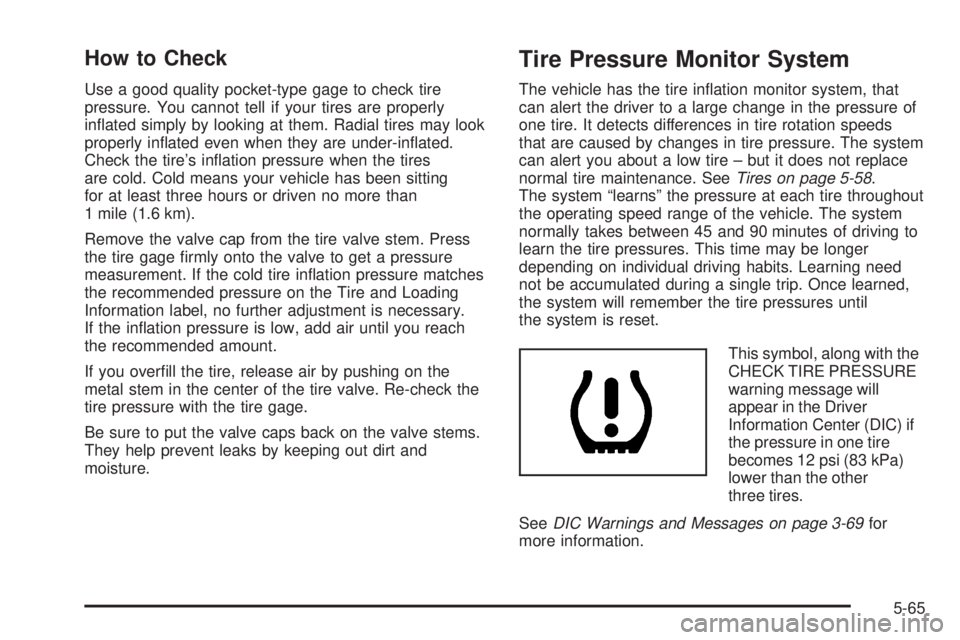 PONTIAC GRAND PRIX 2005  Owners Manual How to Check
Use a good quality pocket-type gage to check tire
pressure. You cannot tell if your tires are properly
in�ated simply by looking at them. Radial tires may look
properly in�ated even when 