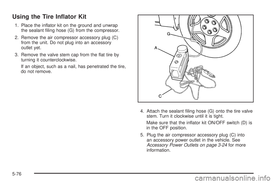 PONTIAC GRAND PRIX 2005  Owners Manual Using the Tire In�ator Kit
1. Place the in�ator kit on the ground and unwrap
the sealant �ling hose (G) from the compressor.
2. Remove the air compressor accessory plug (C)
from the unit. Do not plug 