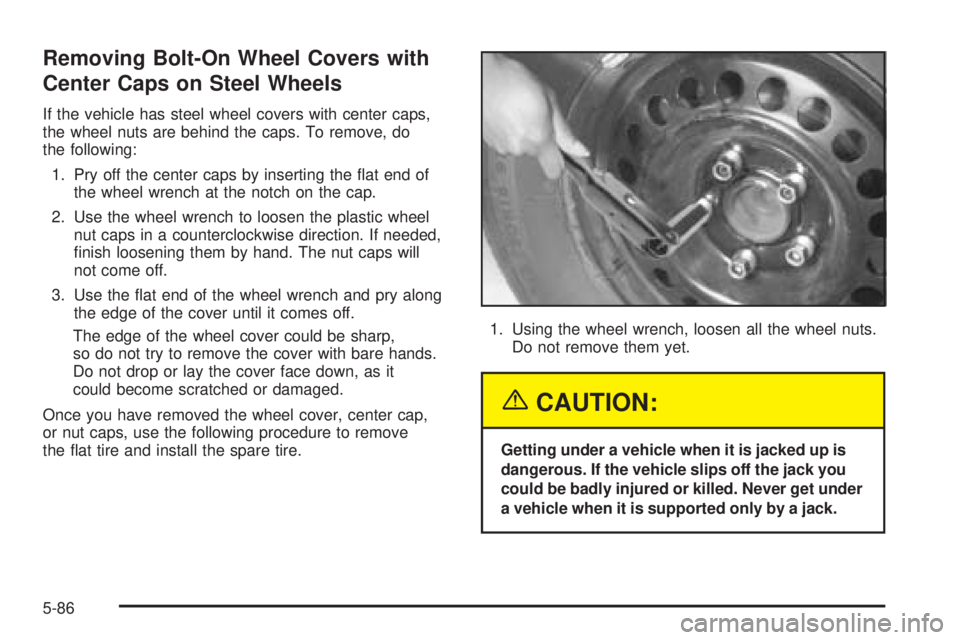 PONTIAC GRAND PRIX 2005  Owners Manual Removing Bolt-On Wheel Covers with
Center Caps on Steel Wheels
If the vehicle has steel wheel covers with center caps,
the wheel nuts are behind the caps. To remove, do
the following:
1. Pry off the c