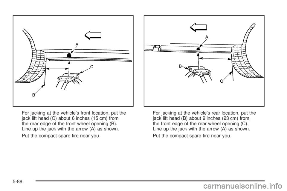 PONTIAC GRAND PRIX 2005  Owners Manual For jacking at the vehicle’s front location, put the
jack lift head (C) about 6 inches (15 cm) from
the rear edge of the front wheel opening (B).
Line up the jack with the arrow (A) as shown.
Put th